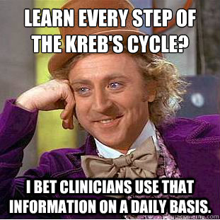 Learn every step of the kreb's cycle? I bet clinicians use that information on a daily basis.  Condescending Wonka