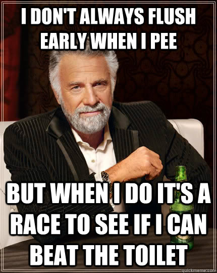I don't always flush early when i pee but when I do it's a race to see if i can beat the toilet  The Most Interesting Man In The World
