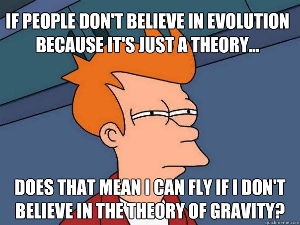 If people don't believe in Evolution because it's just a theory... Does that mean I can fly if I don't believe in the theory of Gravity? - If people don't believe in Evolution because it's just a theory... Does that mean I can fly if I don't believe in the theory of Gravity?  Futurama Fry