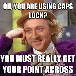 OH, you are using caps lock? You must really get your point across  