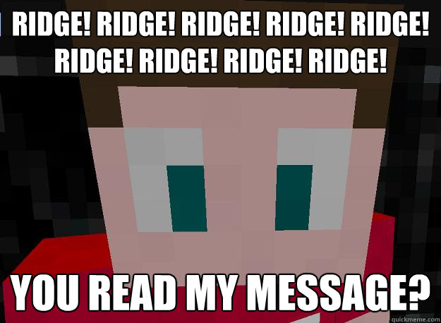 Ridge! Ridge! Ridge! Ridge! Ridge! Ridge! Ridge! Ridge! Ridge! You read my message?  