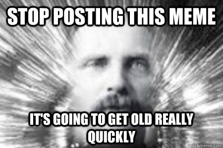 Stop posting this meme It's going to get old really quickly - Stop posting this meme It's going to get old really quickly  Future Warning Man