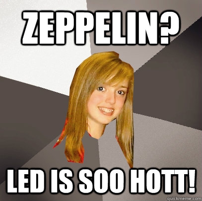 zeppelin? led is soo hott!  Musically Oblivious 8th Grader