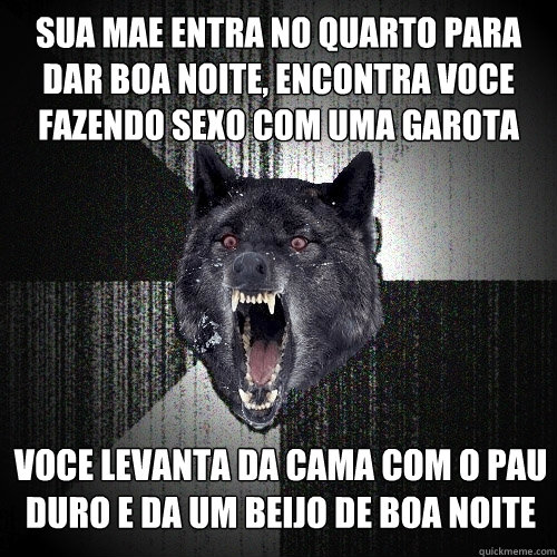 sua mae entra no quarto para dar boa noite, encontra voce fazendo sexo com uma garota voce levanta da cama com o pau duro e da um beijo de boa noite  Insanity Wolf