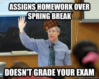Assigns homework over Spring Break Doesn't grade your exam  Scumbag Professor