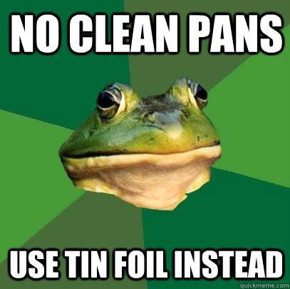 nO CLEAN PANS USE TIN FOIL INSTEAD  Foul Bachelor Frog