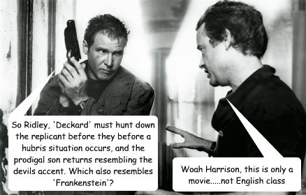 So Ridley, 'Deckard' must hunt down the replicant before they before a hubris situation occurs, and the prodigal son returns resembling the devils accent. Which also resembles 'Frankenstein'? Woah Harrison, this is only a movie.....not English class - So Ridley, 'Deckard' must hunt down the replicant before they before a hubris situation occurs, and the prodigal son returns resembling the devils accent. Which also resembles 'Frankenstein'? Woah Harrison, this is only a movie.....not English class  Bladerunner