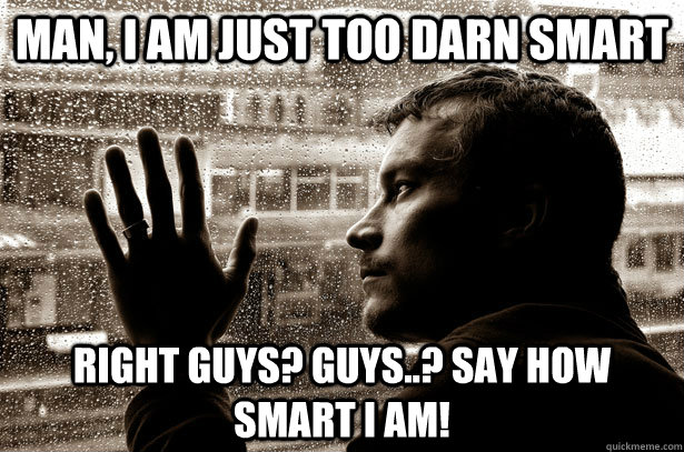 Man, I am just too darn smart Right guys? Guys..? Say how smart I am!  Over-Educated Problems