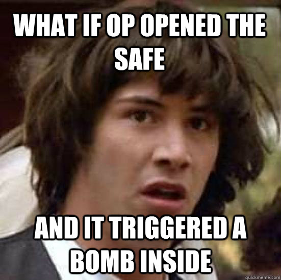 What if OP opened the safe and it triggered a bomb inside  conspiracy keanu