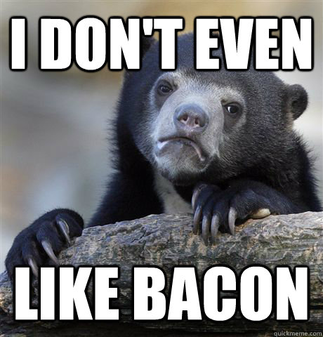 I don't even like bacon - I don't even like bacon  Confession Bear