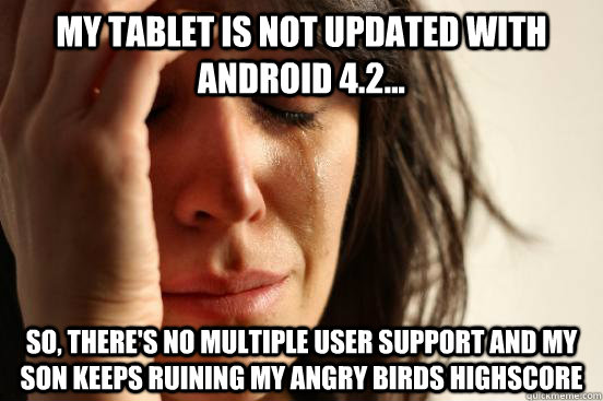 My tablet is not updated with Android 4.2... so, there's no multiple user support and my son keeps ruining my Angry Birds highscore  First World Problems