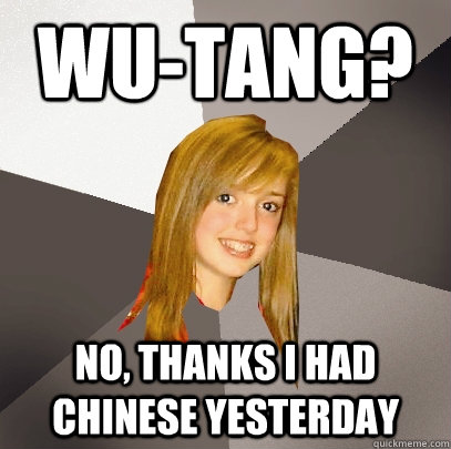 wu-tang? No, thanks I had chinese yesterday - wu-tang? No, thanks I had chinese yesterday  Musically Oblivious 8th Grader