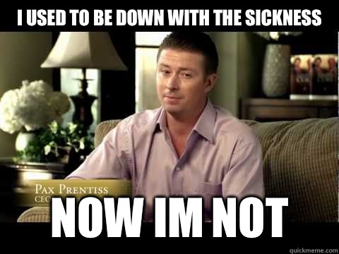 I used to be down with the sickness
 NOW IM NOT  