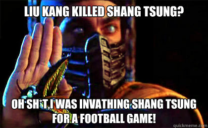 liu kang killed shang tsung? oh sh*t,i was invathing shang tsung for a football game!  