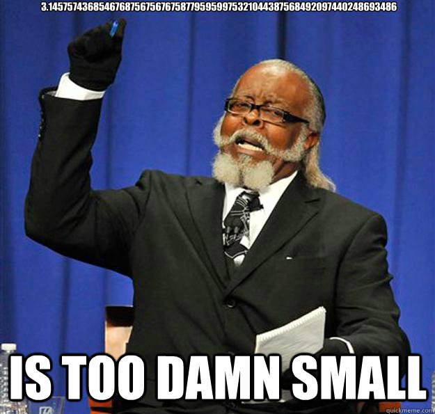 3.1457574368546768756756767587795959975321044387568492097440248693486  Is too damn small  Jimmy McMillan