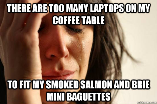 There are too many laptops on my coffee table to fit my smoked salmon and brie mini baguettes  First World Problems