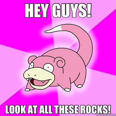 HEY GUYS! LOOK AT ALL THESE ROCKS!  Slowpoke