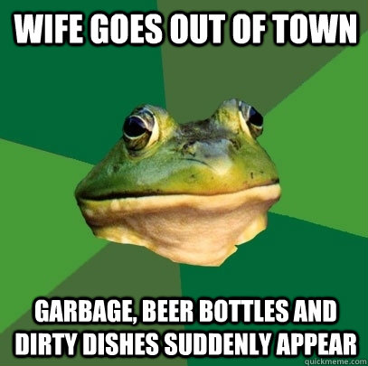 Wife goes out of town Garbage, beer bottles and dirty dishes suddenly appear  Foul Bachelor Frog