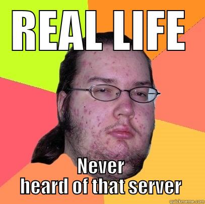REAL LIFE NEVER HEARD OF THAT SERVER Butthurt Dweller