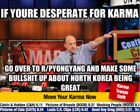 If youre desperate for karma go over to r/pyongyang and make some bullshit up about north korea being great  Mad Karma with Jim Cramer