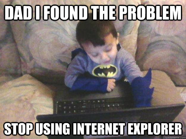 dad i found the problem stop using internet explorer  - dad i found the problem stop using internet explorer   Computer Howser