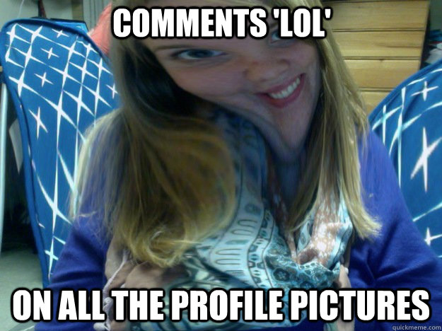 comments 'lol' on ALL the profile pictures  