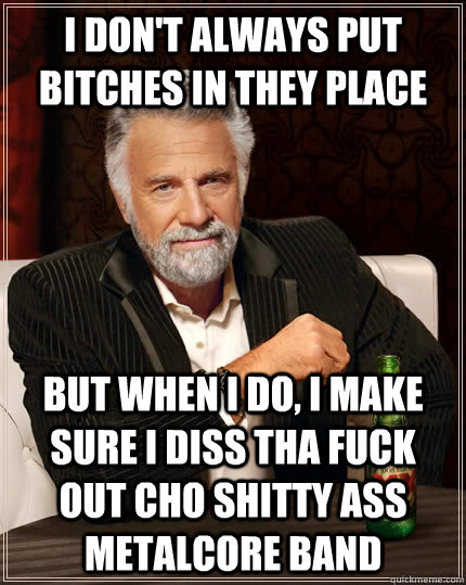 I don't always put bitches in they place but when i do, i make sure i diss tha fuck out cho shitty ass metalcore band  The Most Interesting Man In The World