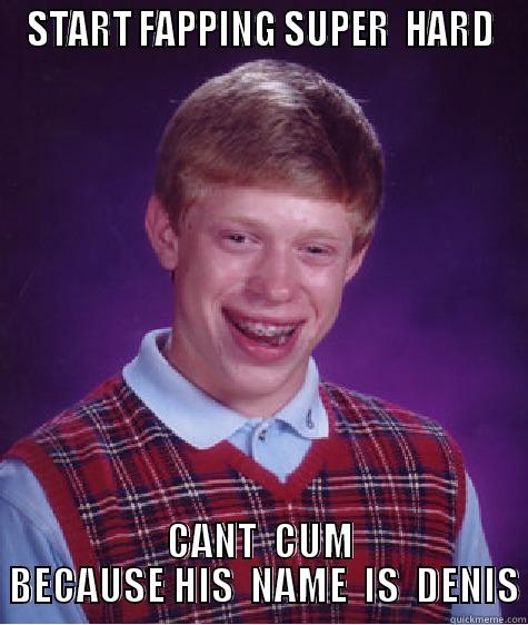 START FAPPING SUPER  HARD CANT  CUM  BECAUSE HIS  NAME  IS  DENIS Bad Luck Brian