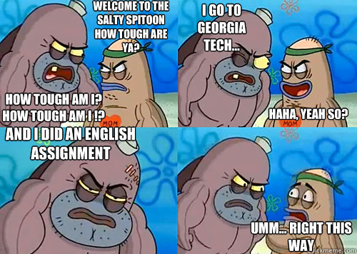 Welcome to the Salty Spitoon how tough are ya? HOW TOUGH AM I? How tough am I !? I go to Georgia Tech... and I did an English assignment  Umm... Right this way Haha, Yeah so?  Salty Spitoon How Tough Are Ya