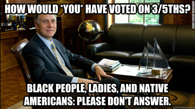 How would *YOU* have voted on 3/5ths? Black people, ladies, and Native Americans: Please don't answer.  