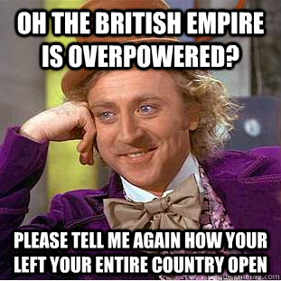 oh the british empire is overpowered? please tell me again how your left your entire country open  Condescending Wonka