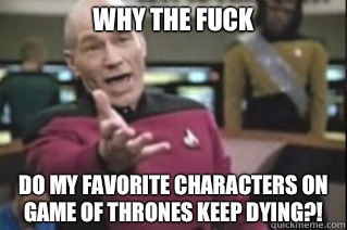 Why tHE FUCK Do my favorite characters on game of thrones keep dying?!  star trek