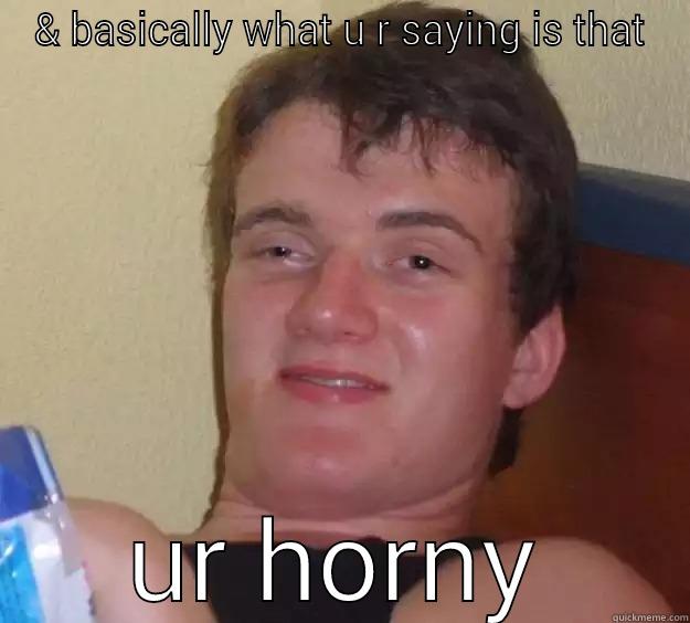 & BASICALLY WHAT U R SAYING IS THAT UR HORNY 10 Guy