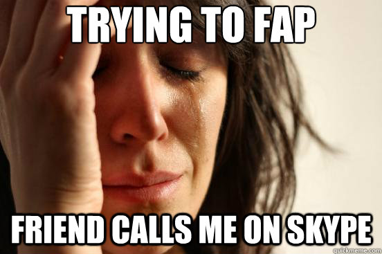 Trying to fap Friend calls me on skype  First World Problems