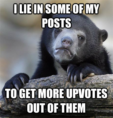 I LIE IN SOME OF MY POSTS TO GET MORE UPVOTES OUT OF THEM  Confession Bear