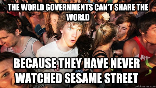The world governments can't share the world because they have never watched sesame street  Sudden Clarity Clarence