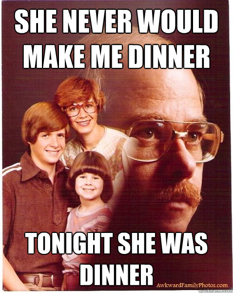 She never would make me dinner tonight she was dinner  Vengeance Dad