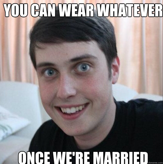 You can wear whatever you want Once we're married  Overly Attached Boyfriend