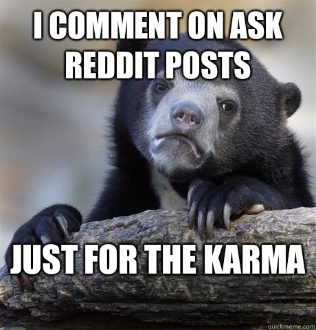 I comment on ask reddit posts  Just for the karma   Confession Bear
