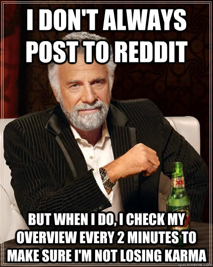 I don't always post to reddit BUT WHEN I DO, I check my overview every 2 minutes to make sure I'm not losing karma  Dos Equis man
