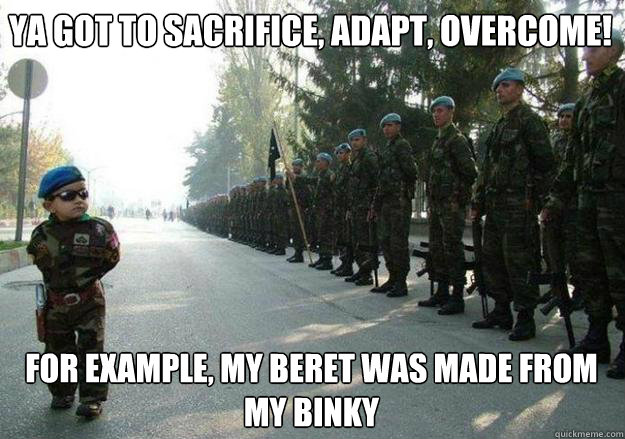 Ya got to sacrifice, Adapt, Overcome!  for example, my beret was made from my binky  Army child