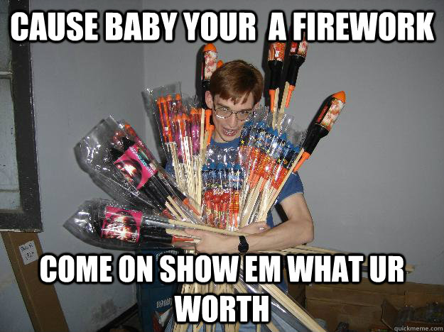 cause baby your  a firework come on show em what ur worth  Crazy Fireworks Nerd