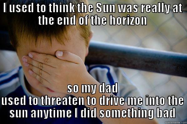 I USED TO THINK THE SUN WAS REALLY AT THE END OF THE HORIZON SO MY DAD USED TO THREATEN TO DRIVE ME INTO THE SUN ANYTIME I DID SOMETHING BAD Confession kid