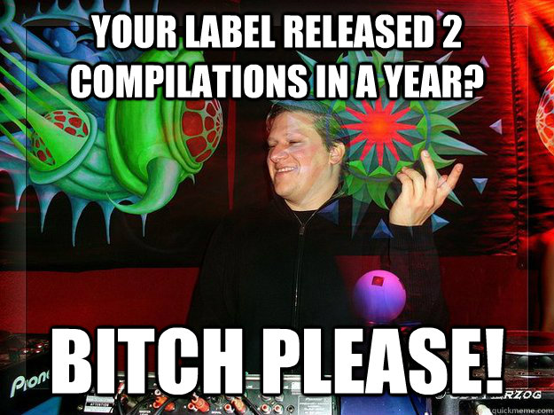 Your label released 2 compilations in a Year? Bitch please! - Your label released 2 compilations in a Year? Bitch please!  Scumbag Psytrance Label Owner
