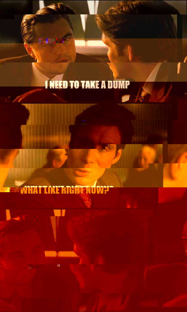 I need to take a dump What like right now?   Inception