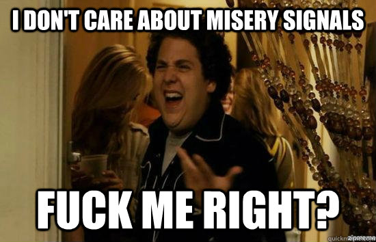 I don't care about Misery Signals Fuck me right?  superbad
