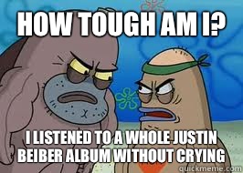 How tough am I? I listened to a whole justin beiber album without crying  How tough am I