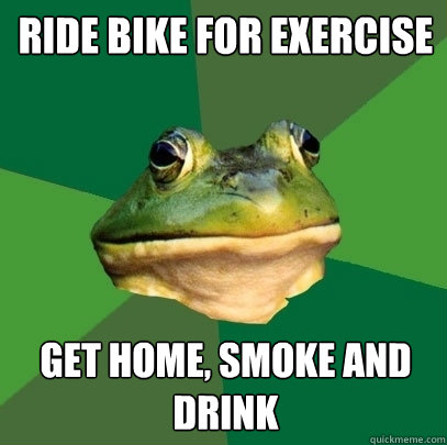 Ride bike for exercise Get Home, Smoke and Drink  Foul Bachelor Frog