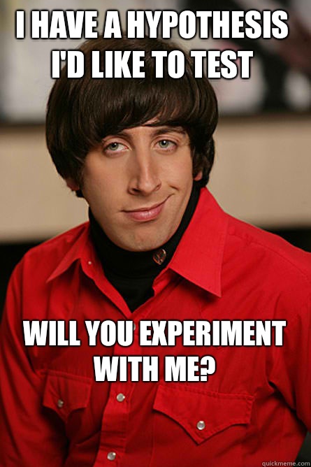 I have a hypothesis I'd like to test Will you experiment with me? - I have a hypothesis I'd like to test Will you experiment with me?  Pickup Line Scientist