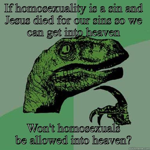 IF HOMOSEXUALITY IS A SIN AND JESUS DIED FOR OUR SINS SO WE CAN GET INTO HEAVEN WON'T HOMOSEXUALS BE ALLOWED INTO HEAVEN? Philosoraptor
